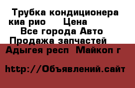 Трубка кондиционера киа рио 3 › Цена ­ 4 500 - Все города Авто » Продажа запчастей   . Адыгея респ.,Майкоп г.